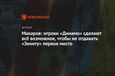 Макаров: игроки «Динамо» сделают всё возможное, чтобы не отдавать «Зениту» первое место