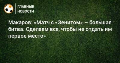 Макаров: «Матч с «Зенитом» – большая битва. Сделаем всe, чтобы не отдать им первое место»