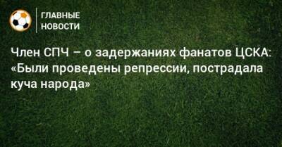 Член СПЧ – о задержаниях фанатов ЦСКА: «Были проведены репрессии, пострадала куча народа»