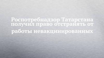 Роспотребнадзор Татарстана получил право отстранять от работы невакцинированных