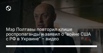 Мэр Полтавы повторил клише роспропаганды и заявил о "войне США с РФ в Украине" – видео