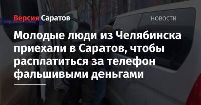 Молодые люди из Челябинска приехали в Саратов, чтобы расплатиться за телефон фальшивыми деньгами