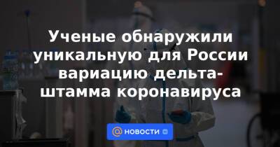 Ученые обнаружили уникальную для России вариацию дельта-штамма коронавируса