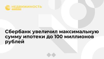 Сбербанк увеличил максимальную сумму ипотеки до 100 миллионов рублей