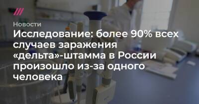 Георгий Базыкин - Исследование: более 90% всех случаев заражения «дельта»-штамма в России произошло из-за одного человека - tvrain.ru - Россия