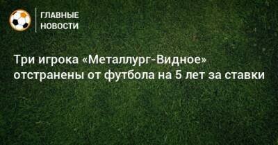 Три игрока «Металлург-Видное» отстранены от футбола на 5 лет за ставки
