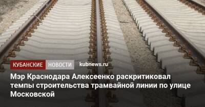 Мэр Краснодара Алексеенко раскритиковал темпы строительства трамвайной линии по улице Московской