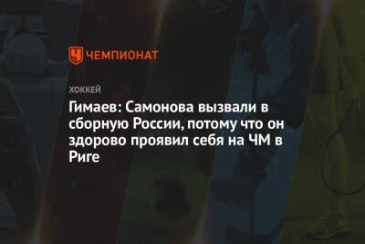 Гимаев: Самонова вызвали в сборную России, потому что он здорово проявил себя на ЧМ в Риге