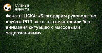Фанаты ЦСКА: «Благодарим руководство клуба и РПЛ за то, что не оставили без внимания ситуацию с массовыми задержаниями»