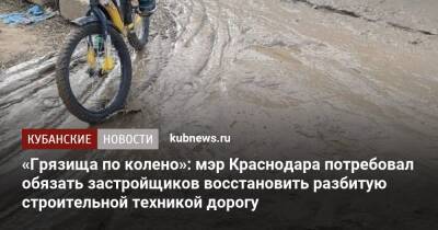 «Грязища по колено»: мэр Краснодара потребовал обязать застройщиков восстановить разбитую строительной техникой дорогу