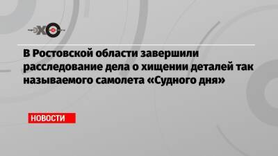 В Ростовской области завершили расследование дела о хищении деталей так называемого самолета «Судного дня»