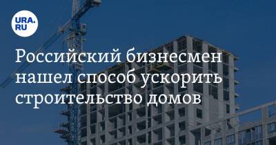 Российский бизнесмен нашел способ ускорить строительство домов