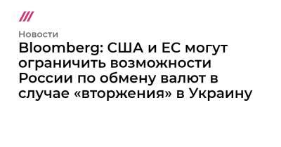Bloomberg: США и ЕС могут ограничить возможности России по обмену валют в случае «вторжения» в Украину