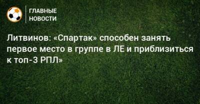 Литвинов: «Спартак» способен занять первое место в группе в ЛЕ и приблизиться к топ-3 РПЛ»