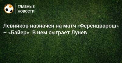 Левников назначен на матч «Ференцварош» – «Байер». В нем сыграет Лунев