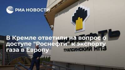 Песков: тема доступа "Роснефти" к экспорту газа в Европу прорабатывается в правительстве