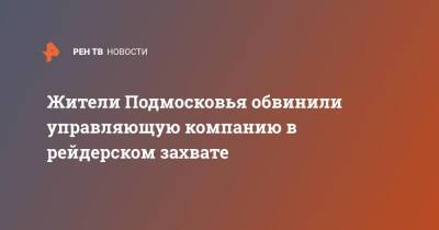 Жители Подмосковья обвинили управляющую компанию в рейдерском захвате - ren.tv - Московская обл. - Московская область