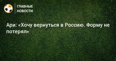 Ари: «Хочу вернуться в Россию. Форму не потерял»