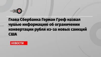 Глава Сбербанка Герман Греф назвал чушью информацию об ограничении конвертации рубля из-за новых санкций США