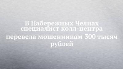 В Набережных Челнах специалист колл-центра перевела мошенникам 300 тысяч рублей