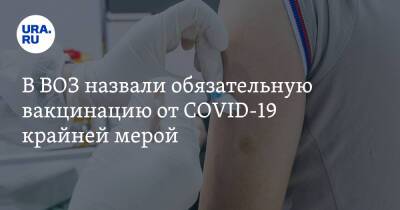 В ВОЗ назвали обязательную вакцинацию от COVID-19 крайней мерой