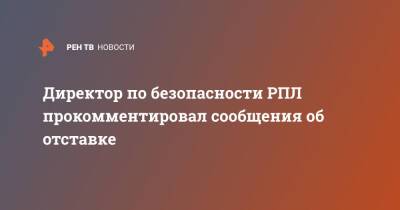 Ашот Хачатурянц - Директор по безопасности РПЛ прокомментировал сообщения об отставке - ren.tv - Россия