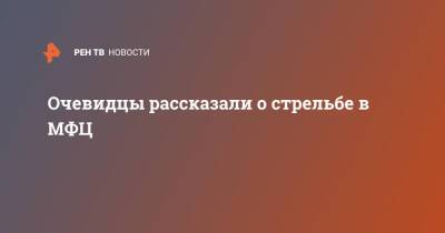 Очевидцы рассказали о стрельбе в МФЦ - ren.tv - Москва - Москва