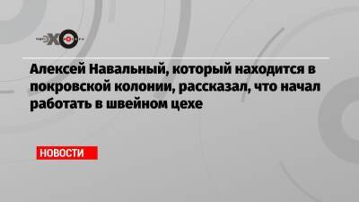Алексей Навальный, который находится в покровской колонии, рассказал, что начал работать в швейном цехе
