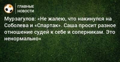 Мурзагулов: «Не жалею, что накинулся на Соболева и «Спартак». Саша просит разное отношение судей к себе и соперникам. Это ненормально»
