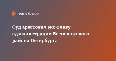 Суд арестовал экс-главу администрации Всеволожского района Петербурга