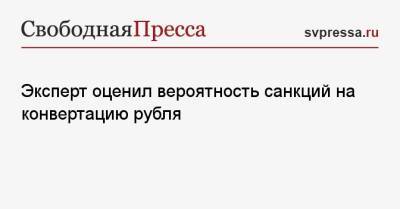 Эксперт оценил вероятность санкций на конвертацию рубля