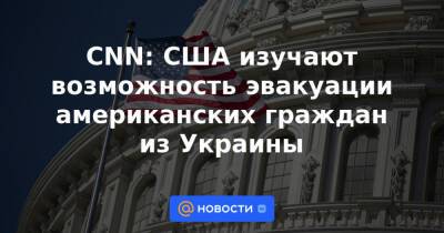 CNN: США изучают возможность эвакуации американских граждан из Украины