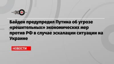 Байден предупредил Путина об угрозе «решительных» экономических мер против РФ в случае эскалации ситуации на Украине