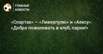 «Спартак» – «Ливерпулю» и «Аяксу»: «Добро пожаловать в клуб, парни!»