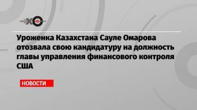 Уроженка Казахстана Сауле Омарова отозвала свою кандидатуру на должность главы управления финансового контроля США