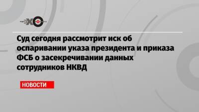 Суд сегодня рассмотрит иск об оспаривании указа президента и приказа ФСБ о засекречивании данных сотрудников НКВД