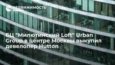 "Коммерсант": БЦ "Милютинский Loft" Urban Group в центре Москвы выкупил девелопер Hutton
