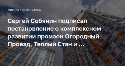 Сергей Собянин подписал постановление о комплексном развитии промзон Огородный Проезд, Теплый Стан и Каширское Шоссе