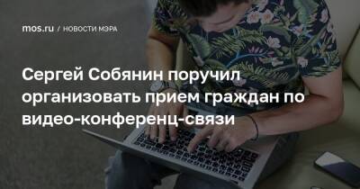 Сергей Собянин поручил организовать прием граждан по видео-конференц-связи