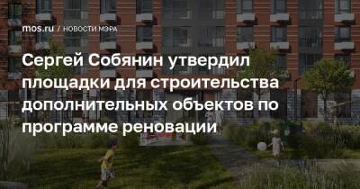 Сергей Собянин утвердил площадки для строительства дополнительных объектов по программе реновации