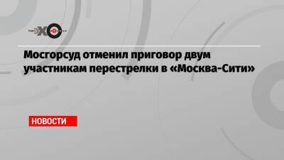 Мосгорсуд отменил приговор двум участникам перестрелки в «Москва-Сити»