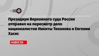 Президиум Верховного суда России отправил на пересмотр дело националистов Никиты Тихонова и Евгении Хасис