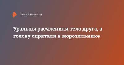 Уральцы расчленили тело друга, а голову спрятали в морозильнике