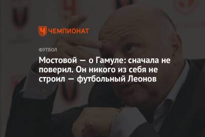 Мостовой — о Гамуле: сначала не поверил. Он никого из себя не строил — футбольный Леонов