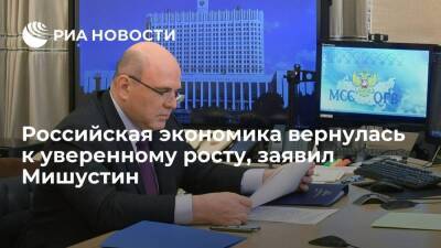 Премьер Мишустин заявил, что российская экономика вернулась к уверенному росту