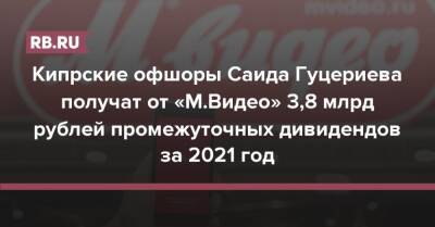Кипрские офшоры Саида Гуцериева получат от «М.Видео» 3,8 млрд рублей промежуточных дивидендов за 2021 год