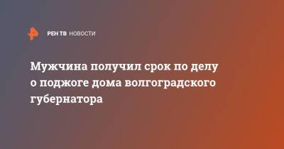 Мужчина получил срок по делу о поджоге дома волгоградского губернатора - ren.tv - Россия - Волгоград - Волгоградская обл.