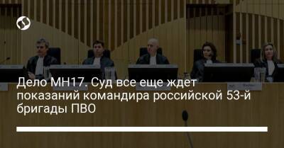 Дело MH17. Суд все еще ждет показаний командира российской 53-й бригады ПВО