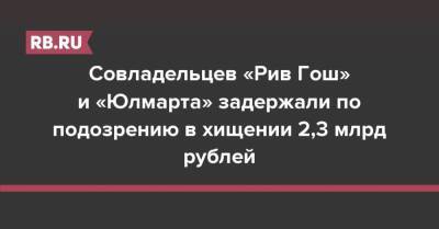 Совладельцев «Рив Гош» и «Юлмарта» задержали по подозрению в хищении 2,3 млрд рублей