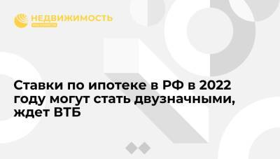 Ставки по ипотеке в РФ в 2022 году могут стать двузначными, ждет ВТБ